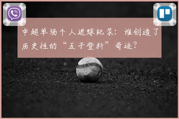 中超单场个人进球纪录:谁创造了历史性的“五子登科”奇迹?