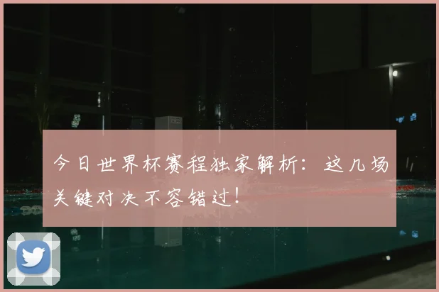 今日世界杯赛程独家解析:这几场关键对决不容错过!