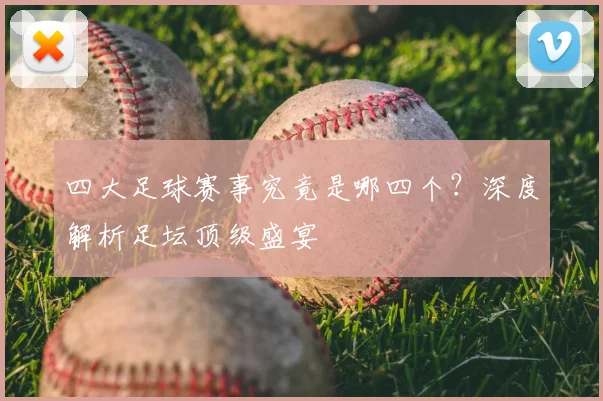 四大足球赛事究竟是哪四个？深度解析足坛顶级盛宴