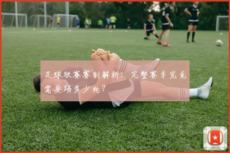 足球联赛赛制解析:完整赛季究竟需要踢多少轮?