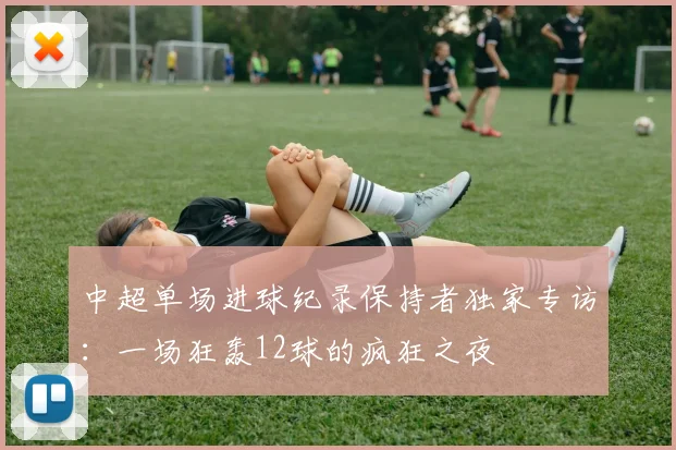 中超单场进球纪录保持者独家专访:一场狂轰12球的疯狂之夜