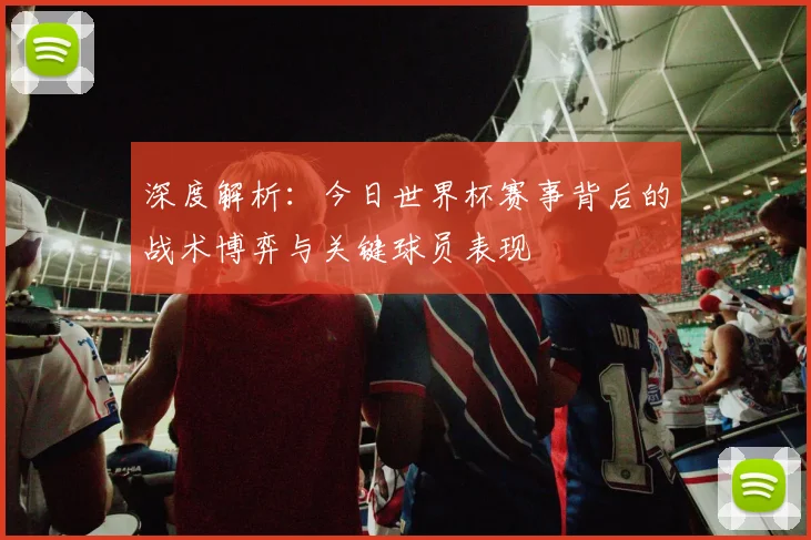 深度解析：今日世界杯赛事背后的战术博弈与关键球员表现
