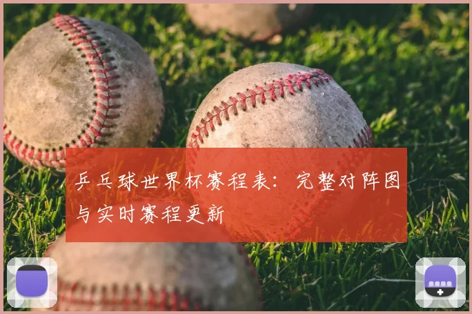 乒乓球世界杯赛程表：完整对阵图与实时赛程更新