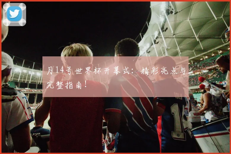月14号世界杯开幕式:精彩亮点与完整指南!