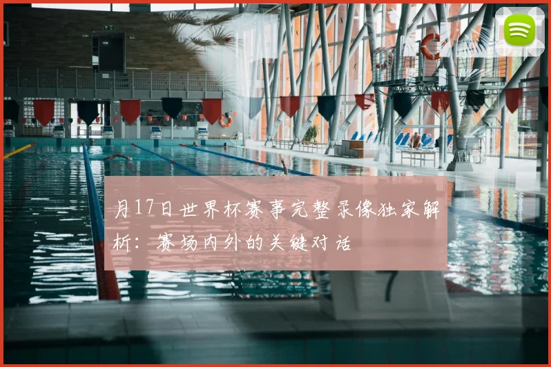 月17日世界杯赛事完整录像独家解析:赛场内外的关键对话