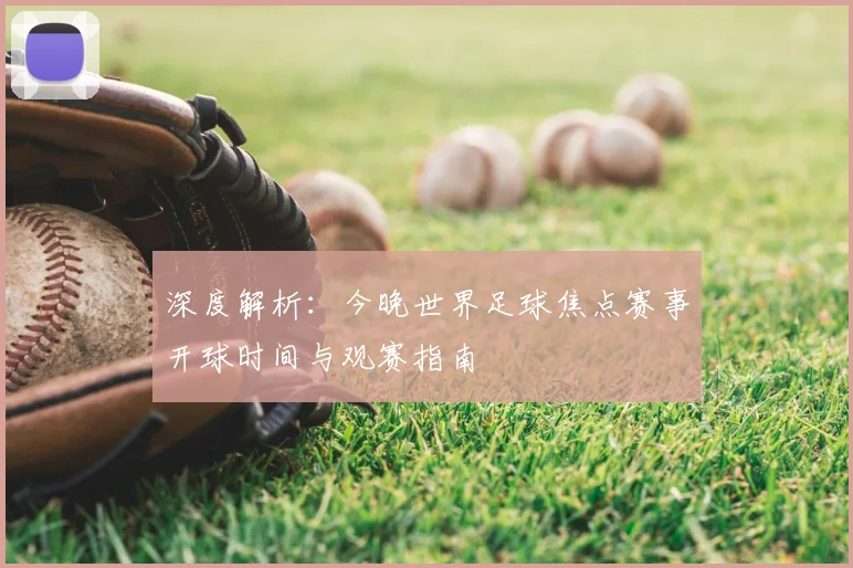 深度解析:今晚世界足球焦点赛事开球时间与观赛指南