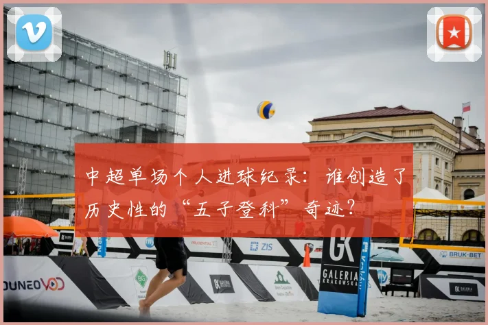 中超单场个人进球纪录:谁创造了历史性的“五子登科”奇迹?