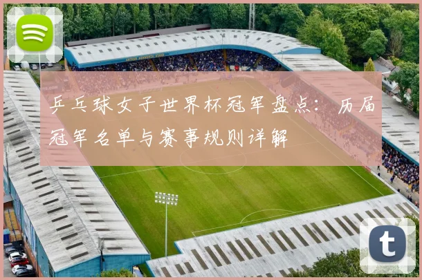 乒乓球女子世界杯冠军盘点:历届冠军名单与赛事规则详解