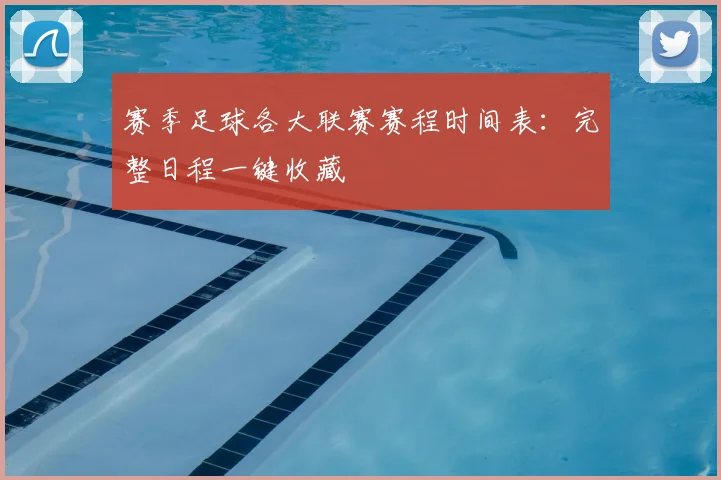 赛季足球各大联赛赛程时间表：完整日程一键收藏