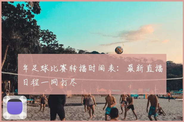 年足球比赛转播时间表：最新直播日程一网打尽