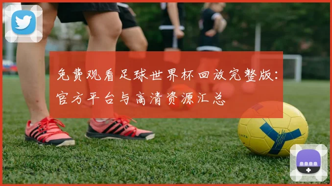 免费观看足球世界杯回放完整版：官方平台与高清资源汇总