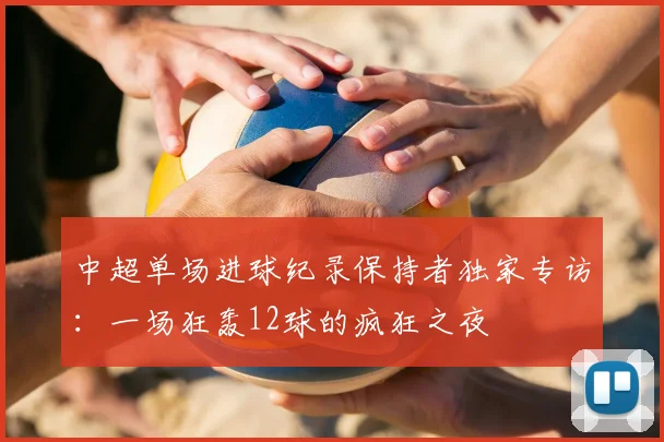 中超单场进球纪录保持者独家专访:一场狂轰12球的疯狂之夜