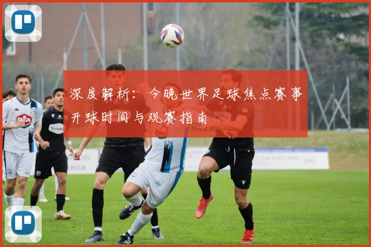 深度解析：今晚世界足球焦点赛事开球时间与观赛指南